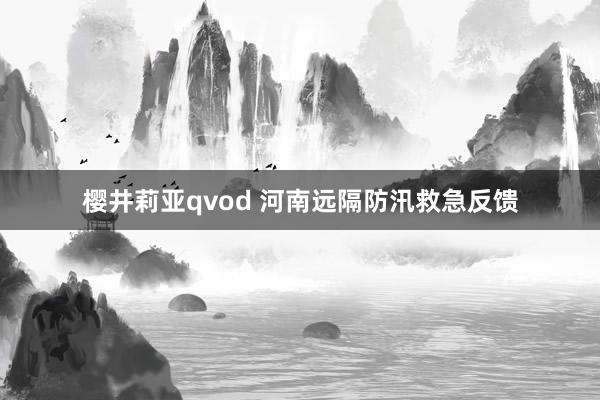 樱井莉亚qvod 河南远隔防汛救急反馈