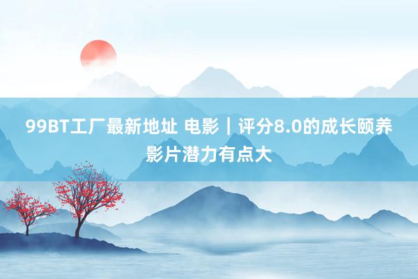 99BT工厂最新地址 电影|评分8.0的成长颐养影片潜力有点大
