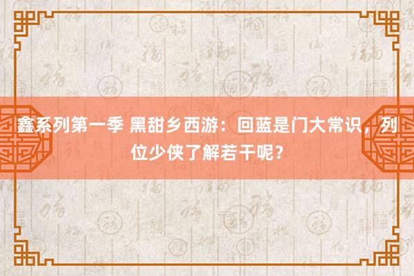鑫系列第一季 黑甜乡西游：回蓝是门大常识，列位少侠了解若干呢？