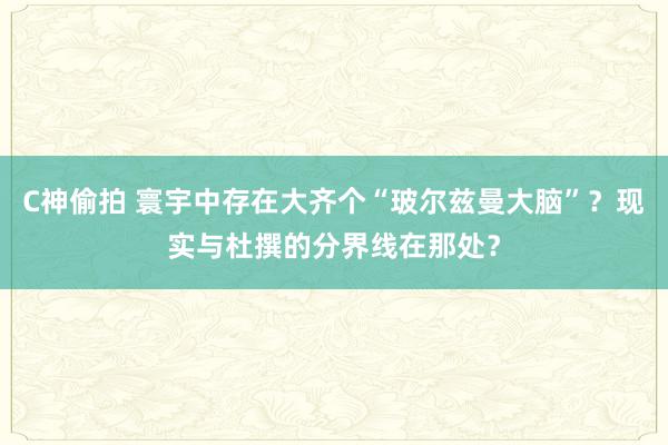 C神偷拍 寰宇中存在大齐个“玻尔兹曼大脑”？现实与杜撰的分界线在那处？