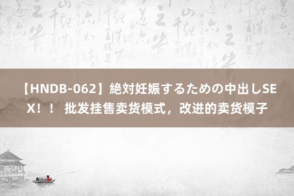 【HNDB-062】絶対妊娠するための中出しSEX！！ 批发挂售卖货模式，改进的卖货模子