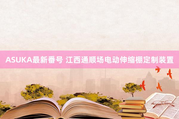 ASUKA最新番号 江西通顺场电动伸缩棚定制装置