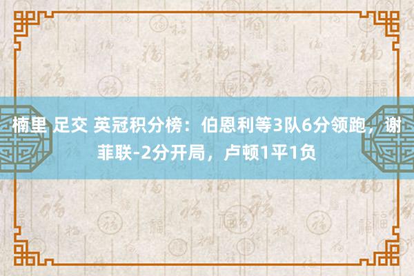 楠里 足交 英冠积分榜：伯恩利等3队6分领跑，谢菲联-2分开局，卢顿1平1负