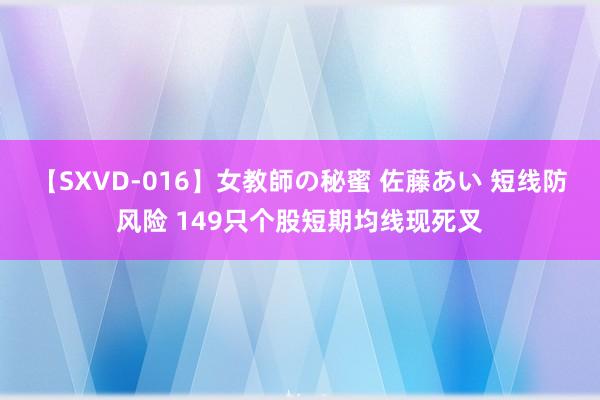 【SXVD-016】女教師の秘蜜 佐藤あい 短线防风险 149只个股短期均线现死叉