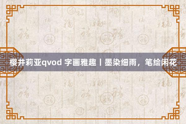 樱井莉亚qvod 字画雅趣丨墨染细雨，笔绘闲花