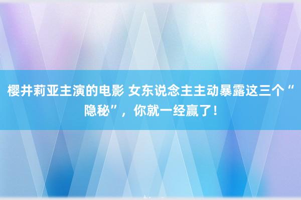 樱井莉亚主演的电影 女东说念主主动暴露这三个“隐秘”，你就一经赢了！