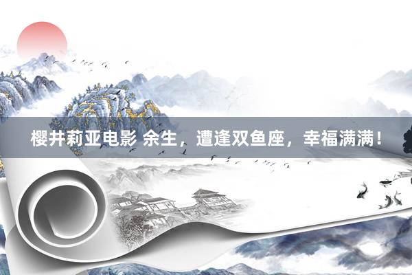 樱井莉亚电影 余生，遭逢双鱼座，幸福满满！