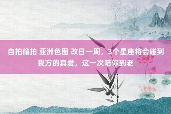 自拍偷拍 亚洲色图 改日一周，3个星座将会碰到我方的真爱，这一次陪你到老