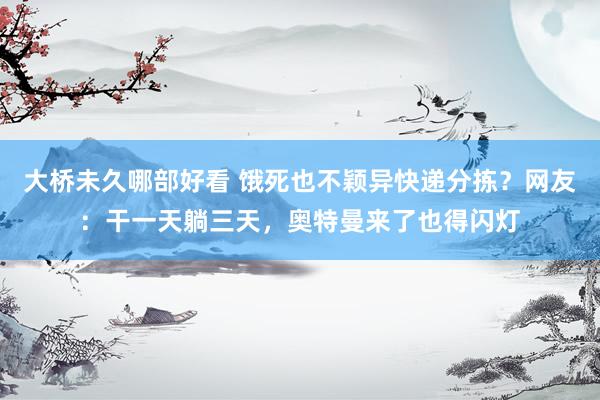 大桥未久哪部好看 饿死也不颖异快递分拣？网友：干一天躺三天，奥特曼来了也得闪灯
