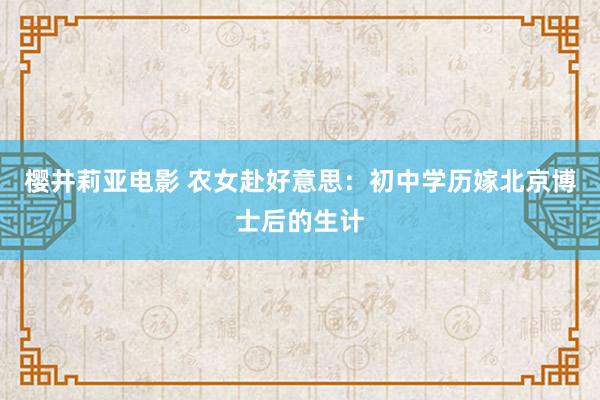 樱井莉亚电影 农女赴好意思：初中学历嫁北京博士后的生计