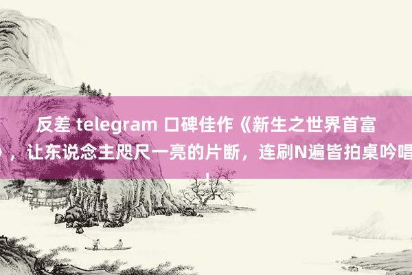 反差 telegram 口碑佳作《新生之世界首富》，让东说念主咫尺一亮的片断，连刷N遍皆拍桌吟唱！