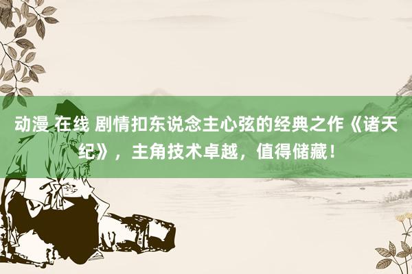 动漫 在线 剧情扣东说念主心弦的经典之作《诸天纪》，主角技术卓越，值得储藏！