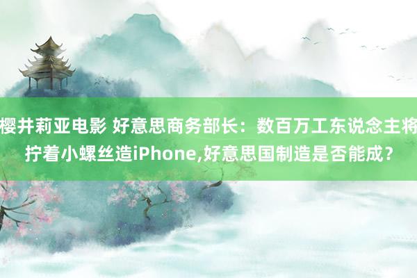樱井莉亚电影 好意思商务部长：数百万工东说念主将拧着小螺丝造iPhone,好意思国制造是否能成？