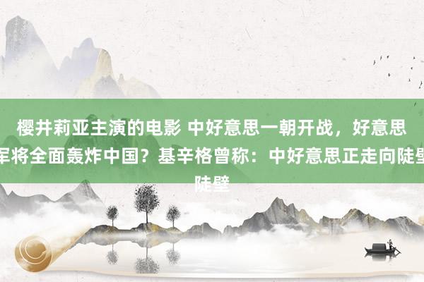 樱井莉亚主演的电影 中好意思一朝开战，好意思军将全面轰炸中国？基辛格曾称：中好意思正走向陡壁