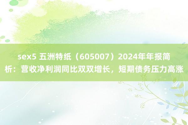 sex5 五洲特纸（605007）2024年年报简析：营收净利润同比双双增长，短期债务压力高涨