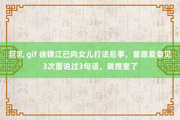 巨乳 gif 徐锦江已向女儿打法后事，曾跟爱妻见3次面说过3句话，就授室了
