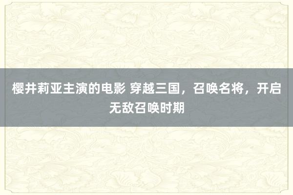 樱井莉亚主演的电影 穿越三国，召唤名将，开启无敌召唤时期