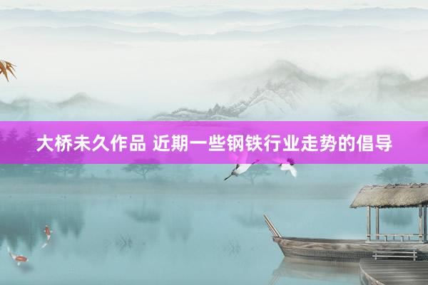 大桥未久作品 近期一些钢铁行业走势的倡导