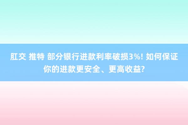 肛交 推特 部分银行进款利率破损3%! 如何保证你的进款更安全、更高收益?
