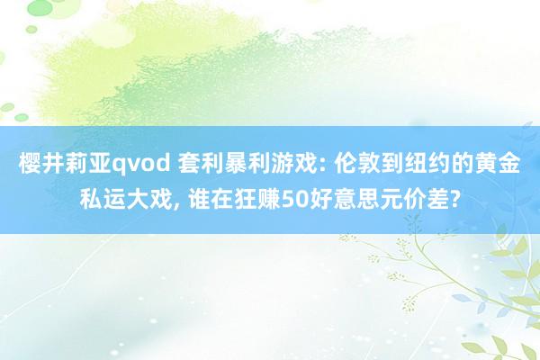 樱井莉亚qvod 套利暴利游戏: 伦敦到纽约的黄金私运大戏, 谁在狂赚50好意思元价差?
