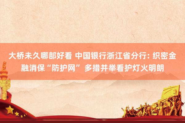 大桥未久哪部好看 中国银行浙江省分行: 织密金融消保“防护网” 多措并举看护灯火明朗