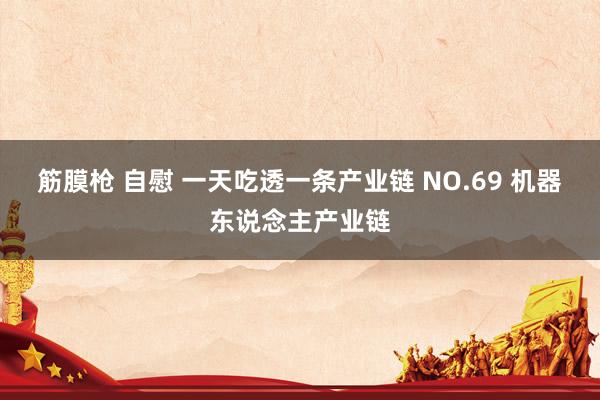 筋膜枪 自慰 一天吃透一条产业链 NO.69 机器东说念主产业链