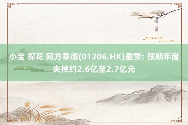 小宝 探花 同方泰德(01206.HK)盈警: 预期年度失掉约2.6亿至2.7亿元