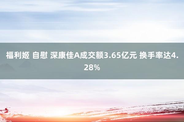 福利姬 自慰 深康佳A成交额3.65亿元 换手率达4.28%
