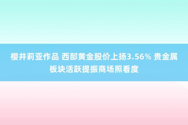 樱井莉亚作品 西部黄金股价上扬3.56% 贵金属板块活跃提振商场照看度