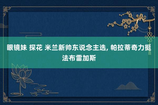 眼镜妹 探花 米兰新帅东说念主选, 帕拉蒂奇力挺法布雷加斯