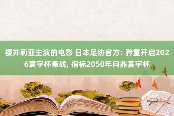 樱井莉亚主演的电影 日本足协官方: 矜重开启2026寰宇杯备战, 指标2050年问鼎寰宇杯