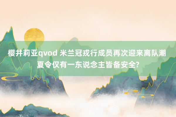 樱井莉亚qvod 米兰冠戎行成员再次迎来离队潮 夏令仅有一东说念主皆备安全?
