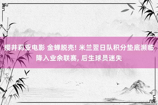 樱井莉亚电影 金蝉脱壳! 米兰翌日队积分垫底濒临降入业余联赛, 后生球员迷失