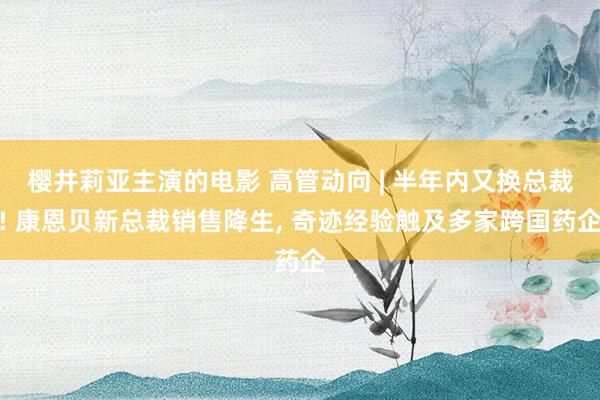 樱井莉亚主演的电影 高管动向 | 半年内又换总裁! 康恩贝新总裁销售降生, 奇迹经验触及多家跨国药企