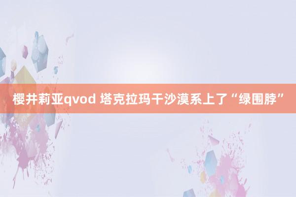 樱井莉亚qvod 塔克拉玛干沙漠系上了“绿围脖”