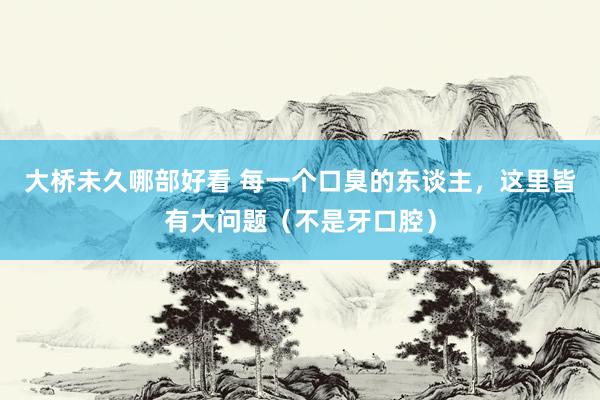 大桥未久哪部好看 每一个口臭的东谈主，这里皆有大问题（不是牙口腔）