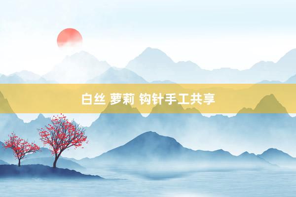 白丝 萝莉 钩针手工共享